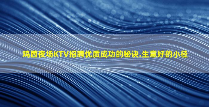 鸡西夜场KTV招聘优质成功的秘诀.生意好的小径